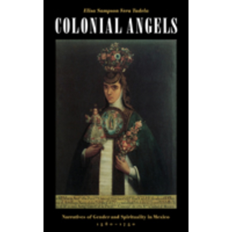 colonial angels: narratives of gender and spirituality in mexico, 1580-1750