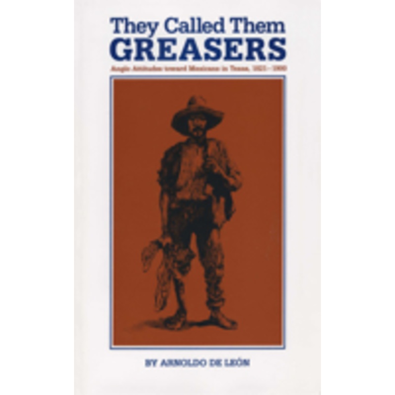 they called them greasers: anglo attitudes toward mexicans in texas, 1821-1900