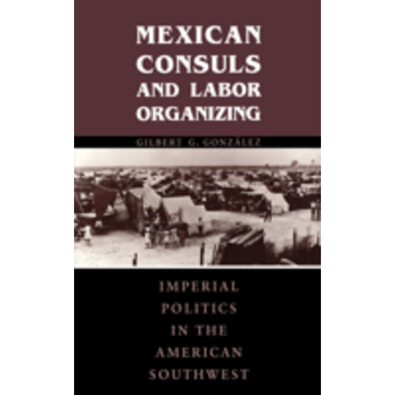 mexican consuls and labor organizing: imperial politics in the american southwest