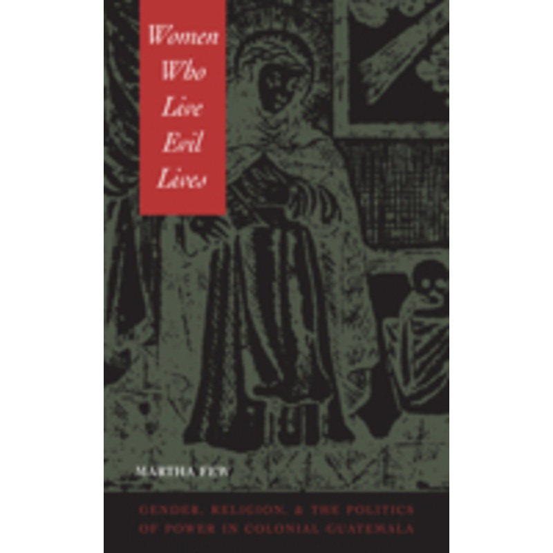 women who live evil lives: gender, religion, and the politics of power in colonial guatemala