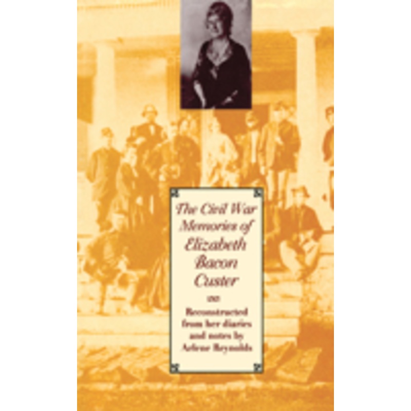 civil war memories of elizabeth bacon custer: reconstructed from her diaries and notes