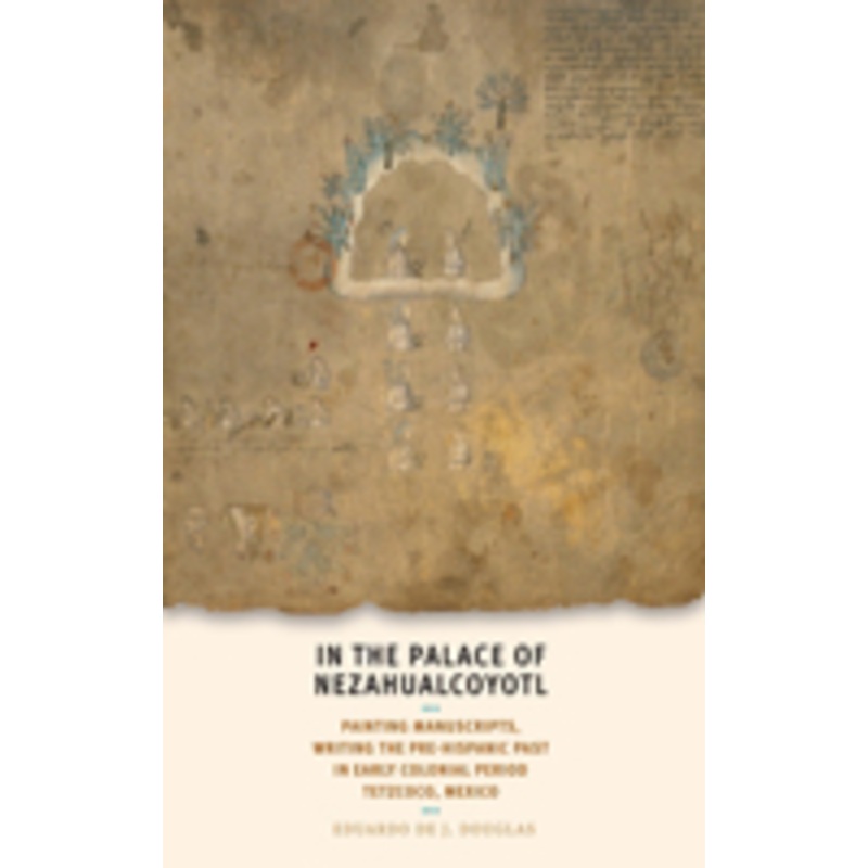 in the palace of nezahualcoyotl: painting manuscripts, writing the pre-hispanic past in early colonial period tetzcoco, mexico