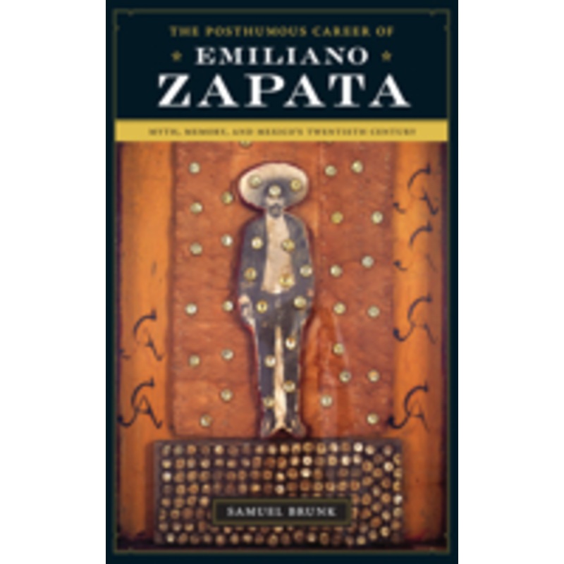 the posthumous career of emiliano zapata: myth, memory, and mexico’s twentieth century