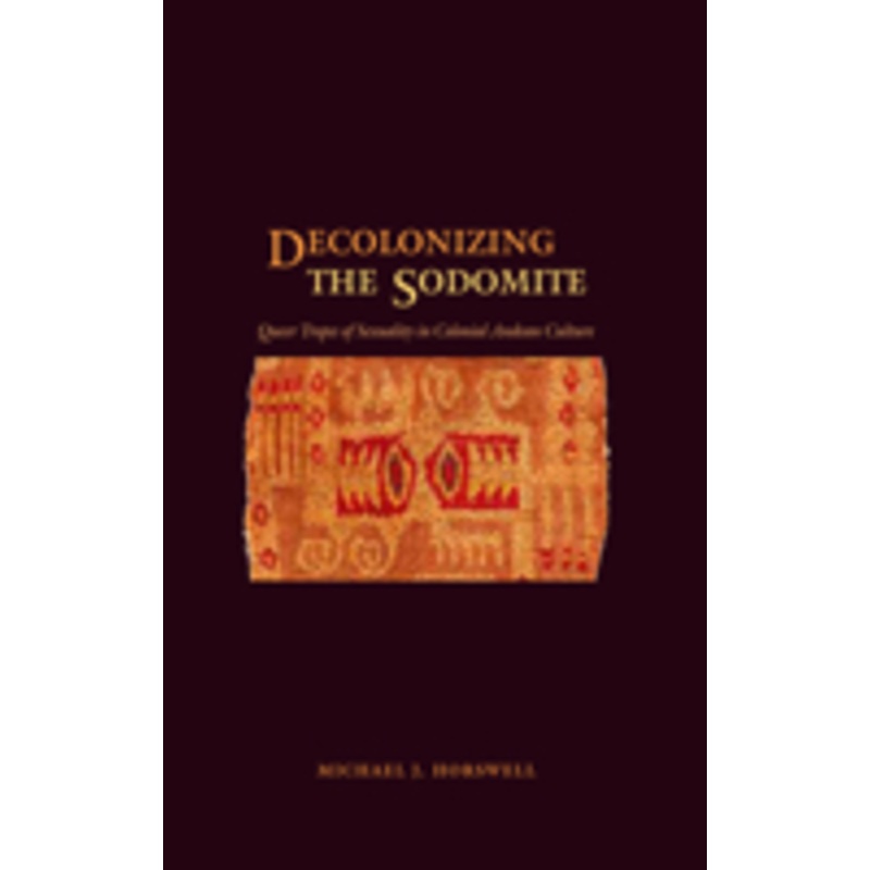 decolonizing the sodomite: queer tropes of sexuality in colonial andean culture
