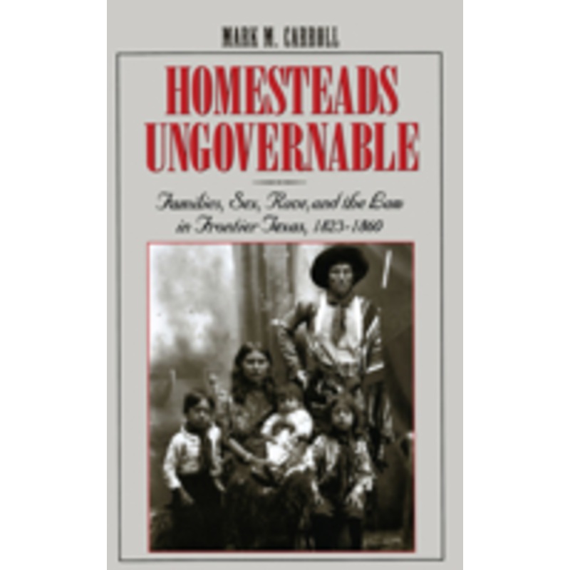 homesteads ungovernable: families, sex, race, and the law in frontier texas, 1823-1860