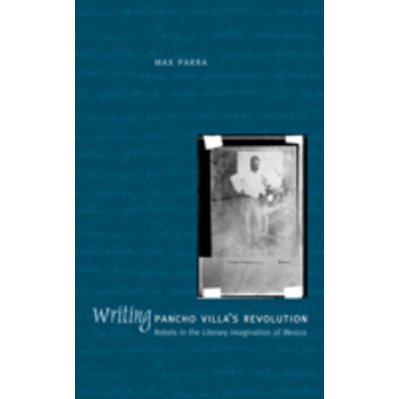 writing pancho villa’s revolution: rebels in the literary imagination of mexico
