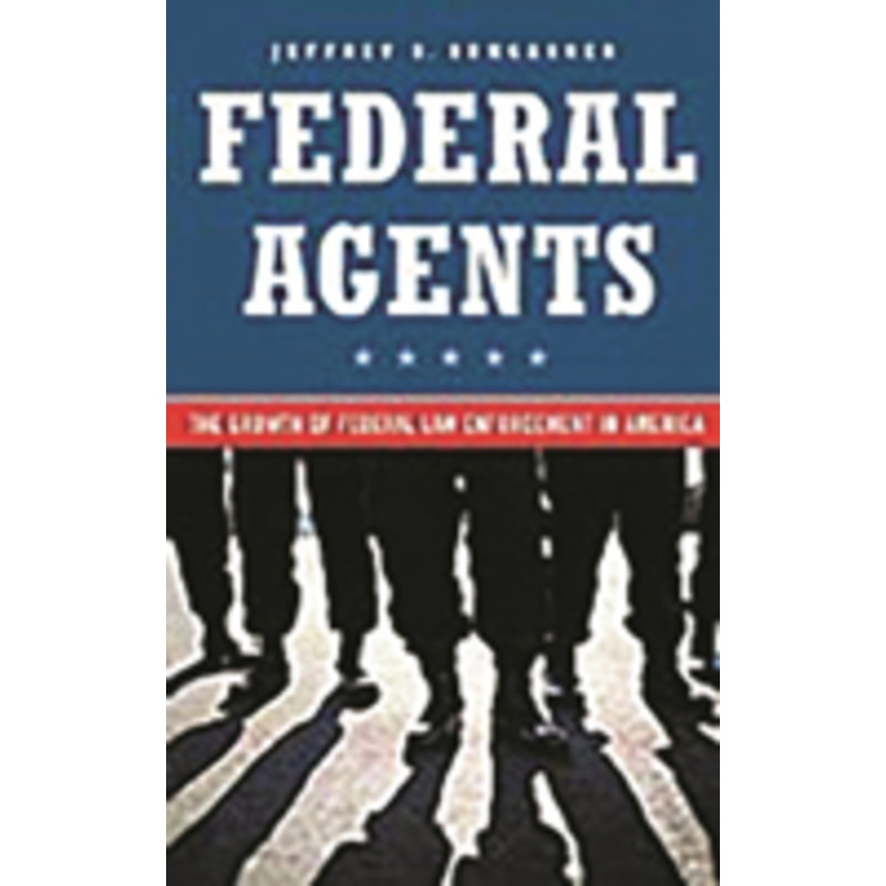 federal agents: the growth of federal law enforcement in america