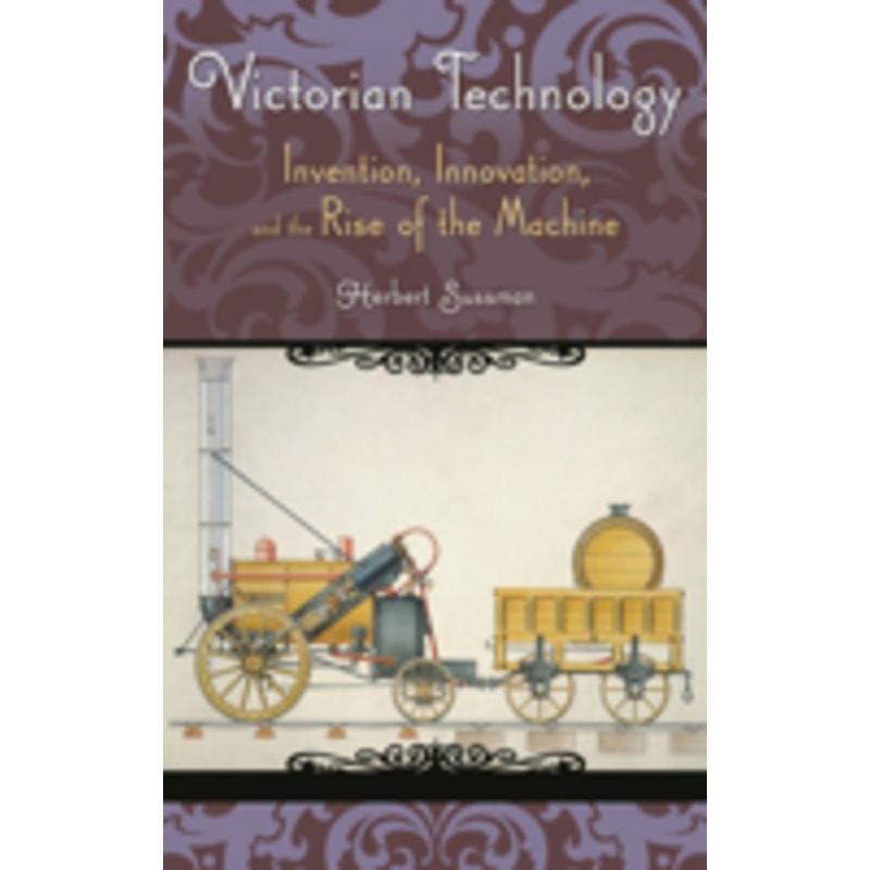 victorian technology: invention, innovation, and the rise of the machine