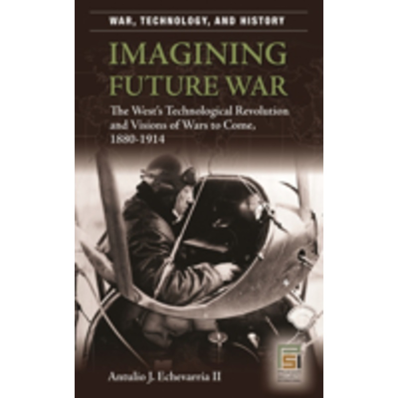 imagining future war: the west’s technological revolution and visions of wars to come, 1880-1914
