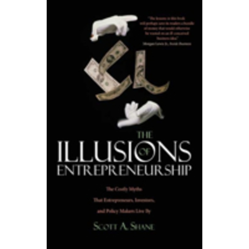 illusions of entrepreneurship: the costly myths that entrepreneurs, investors, and policy makers live by