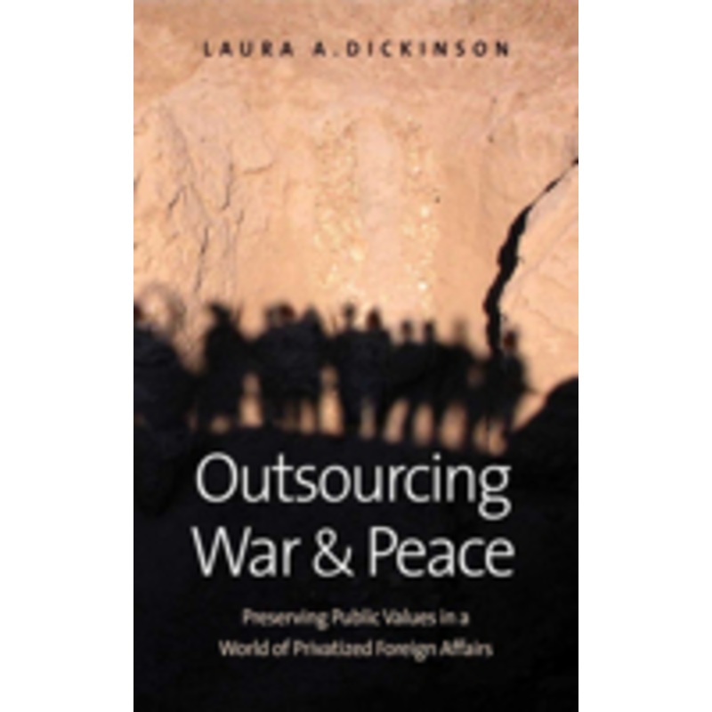 outsourcing war and peace: preserving public values in a world of privatized foreign affairs