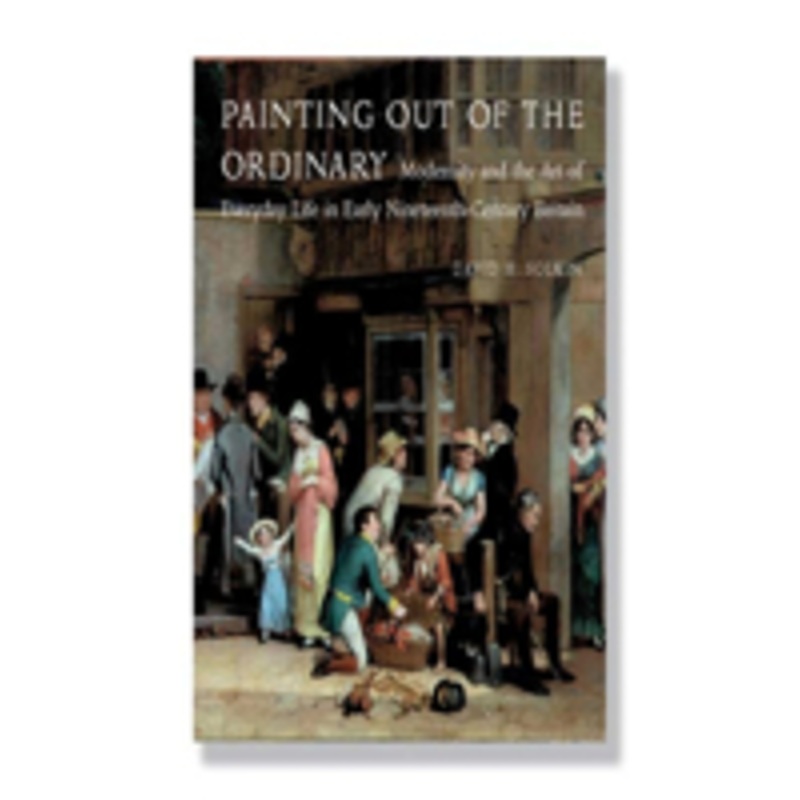 painting out of the ordinary: modernity and the art of everday life in early nineteenth-century britain