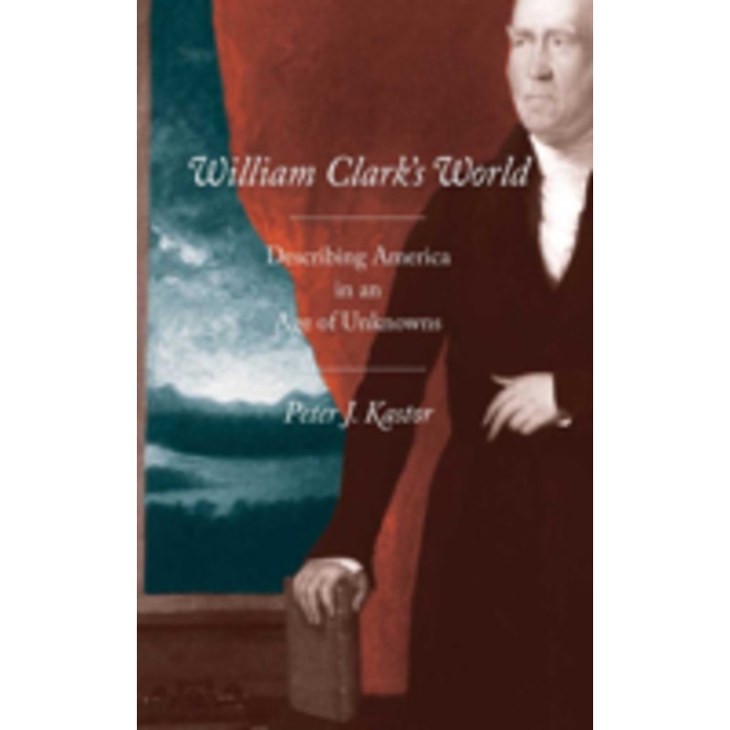 william clark’s world: describing america in an age of unknowns