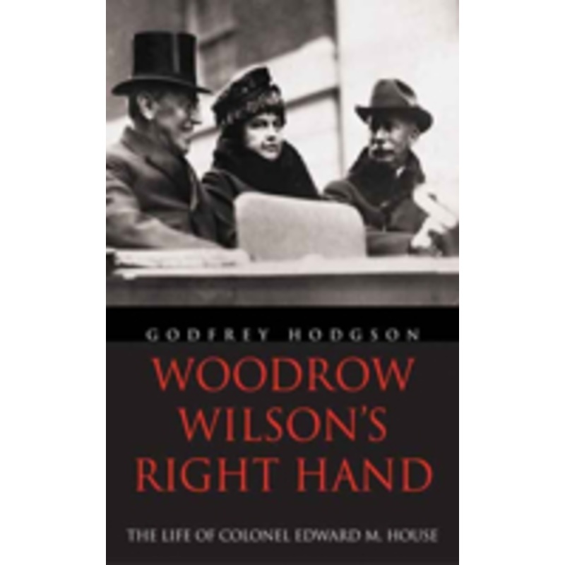 woodrow wilson’s right hand: the life of colonel edward m. house
