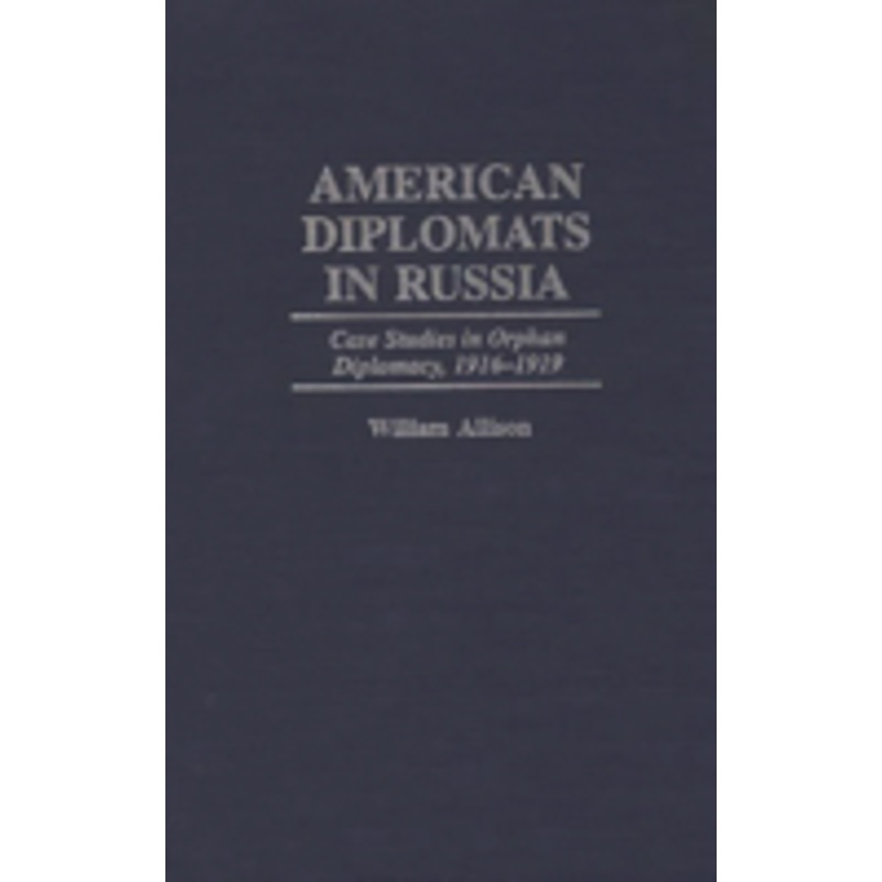 american diplomats in russia: case studies in orphan diplomacy, 1916-1919