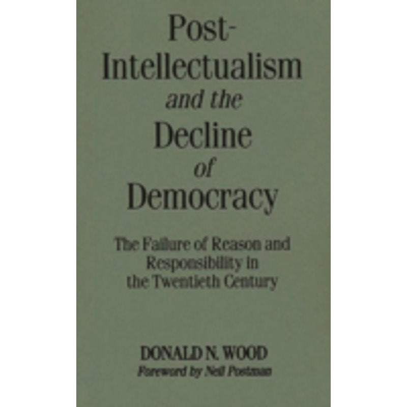 post-intellectualism and the decline of democracy: the failure of reason and responsibility in the twentieth century