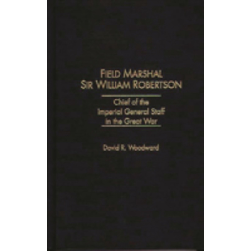 field marshal sir william robertson: chief of the imperial general staff in the great war
