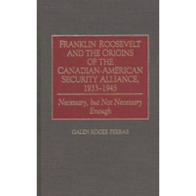 franklin roosevelt and the origins of the canadian-american security alliance, 1933-1945: necessary, but not necessary enough