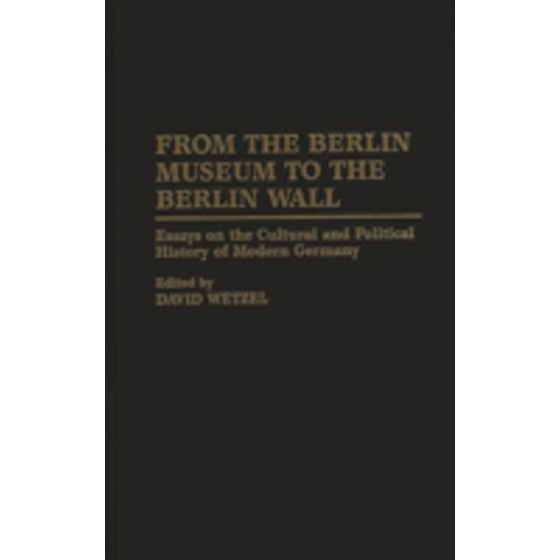 from the berlin museum to the berlin wall: essays on the cultural and political history of modern germany