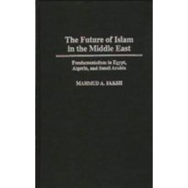 future of islam in the middle east: fundamentalism in egypt, algeria, and saudi arabia