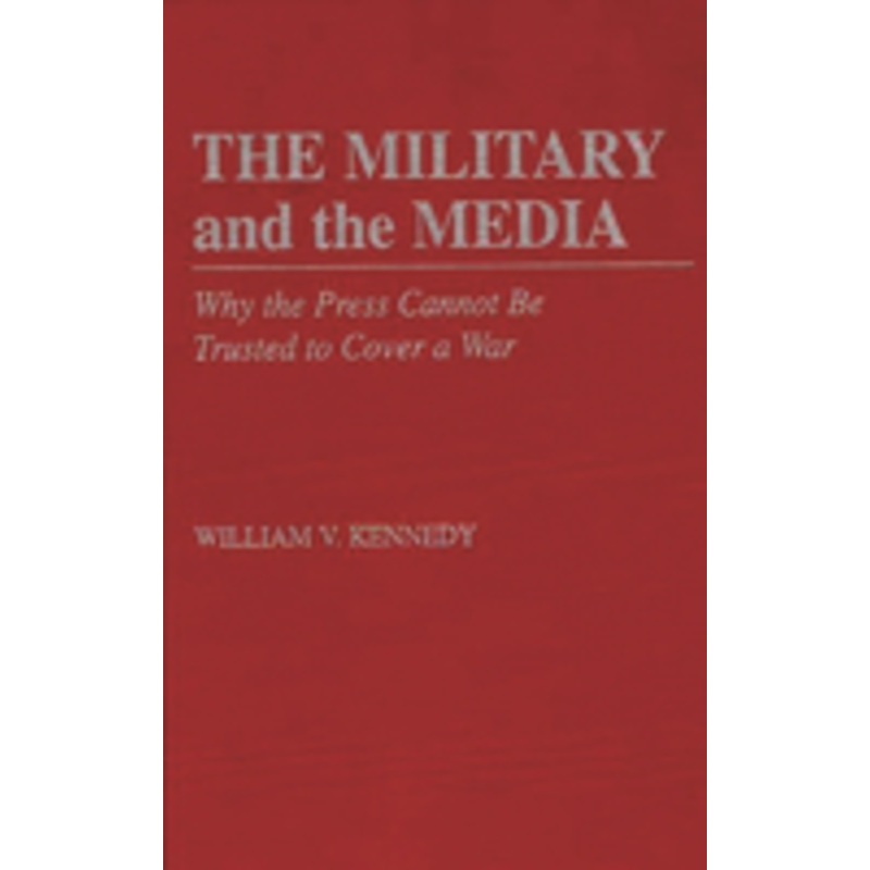military and the media: why the press cannot be trusted to cover a war