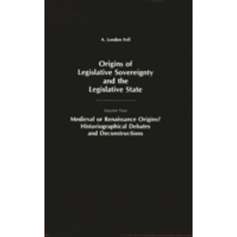 origins of legislative sovereignty and the legislative state: medieval or renaissance origins? historiographical debates and deconstructions volume four