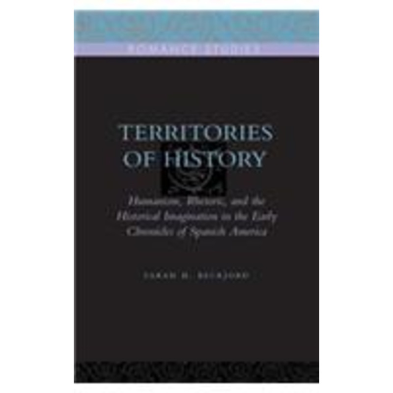 territories of history: humanism, rhetoric, and the historical imagination in the early chronicles of spanish america