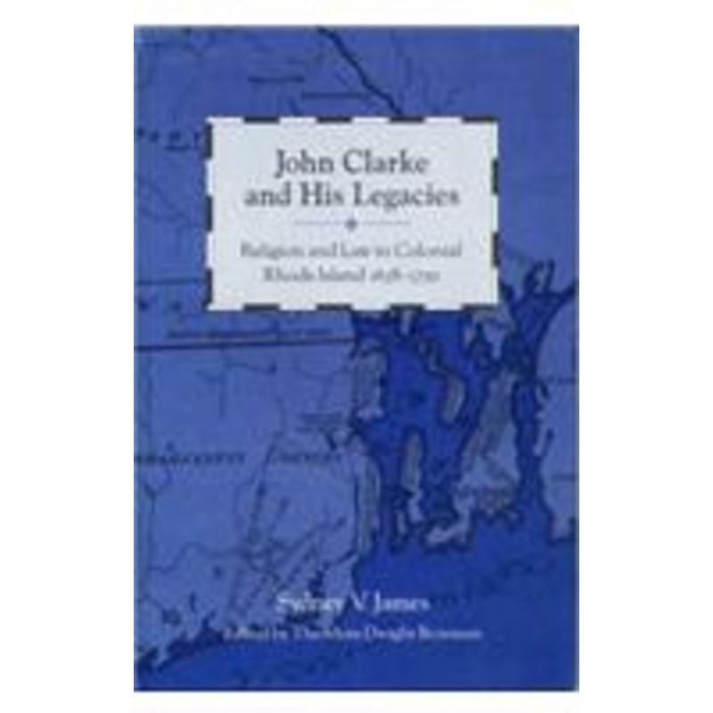 john clarke and his legacies: religion and law in colonial rhode island, 1638-1750