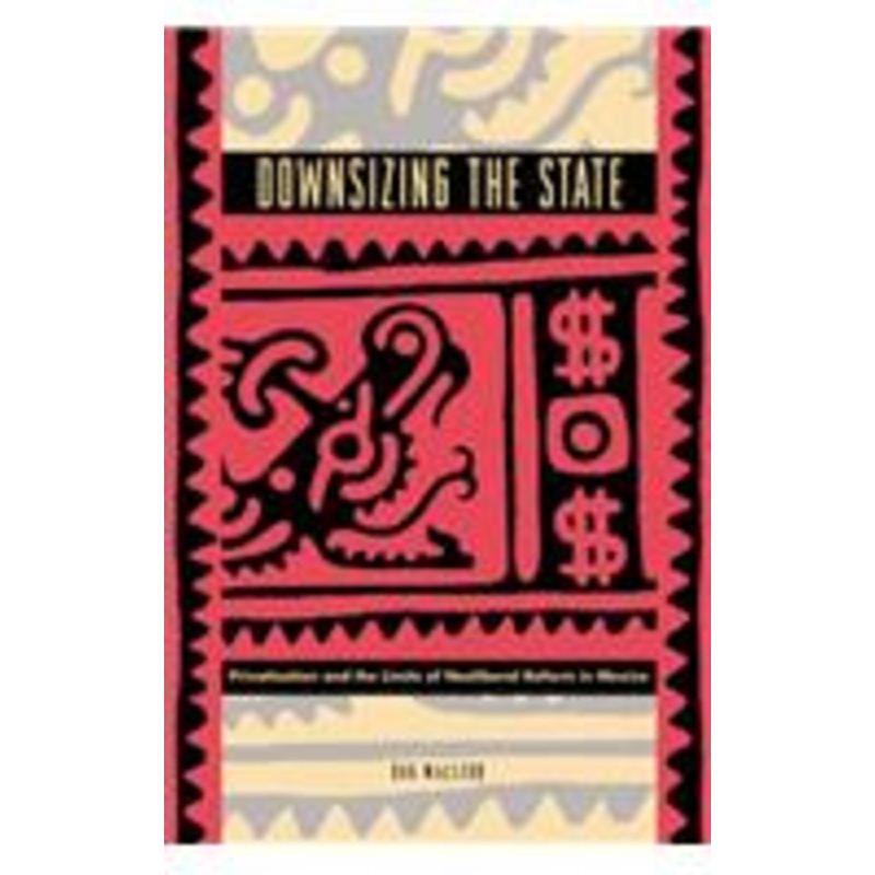 downsizing the state: privatization and the limits of neoliberal reform in mexico