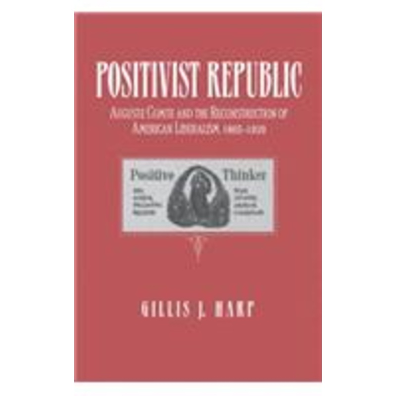 positivist republic: auguste comte and the reconstruction of american liberalism, 1865-1920