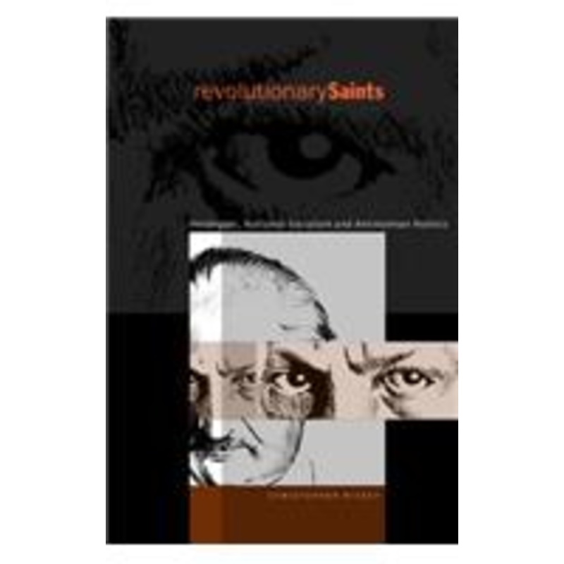 revolutionary saints: heidegger, national socialism, and antinomian politics