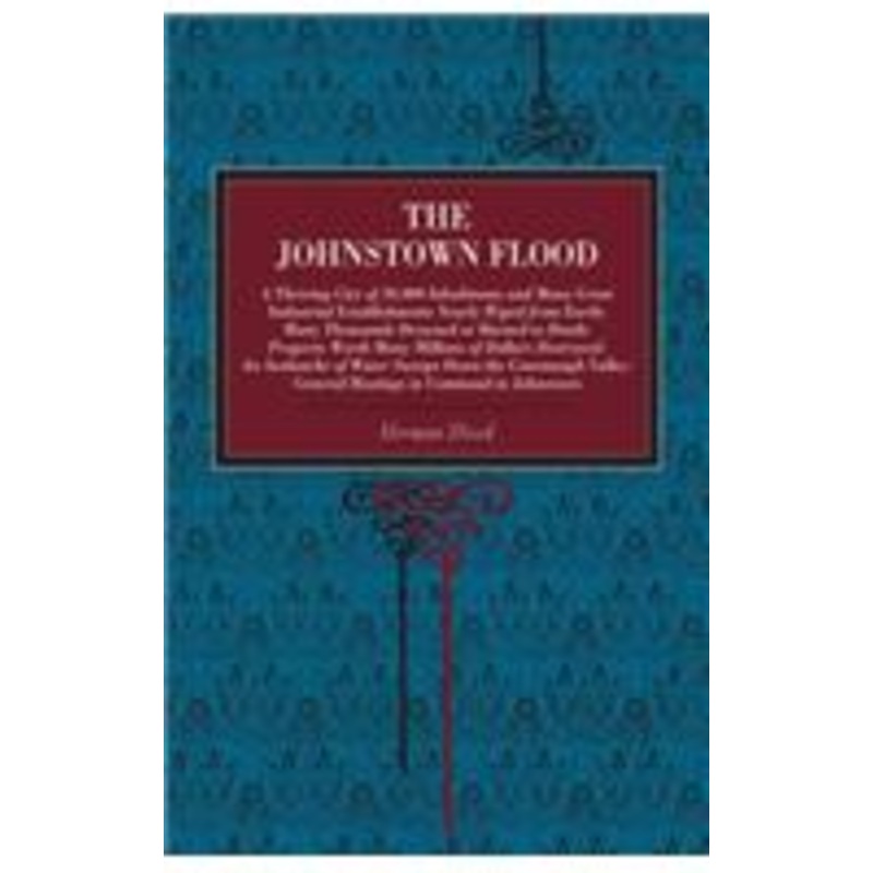 the johnstown flood: a thriving city of 30,000 inhabitants and many great industrial establishments nearly wiped from earth: many thousands drowned or burned to death: p