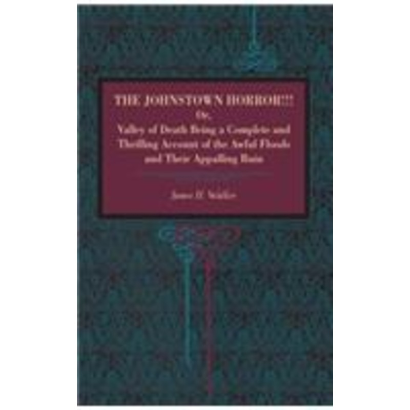 the johnstown horror!!!: or valley of death, being a complete and thrilling account of the awful floods and their appalling ruin