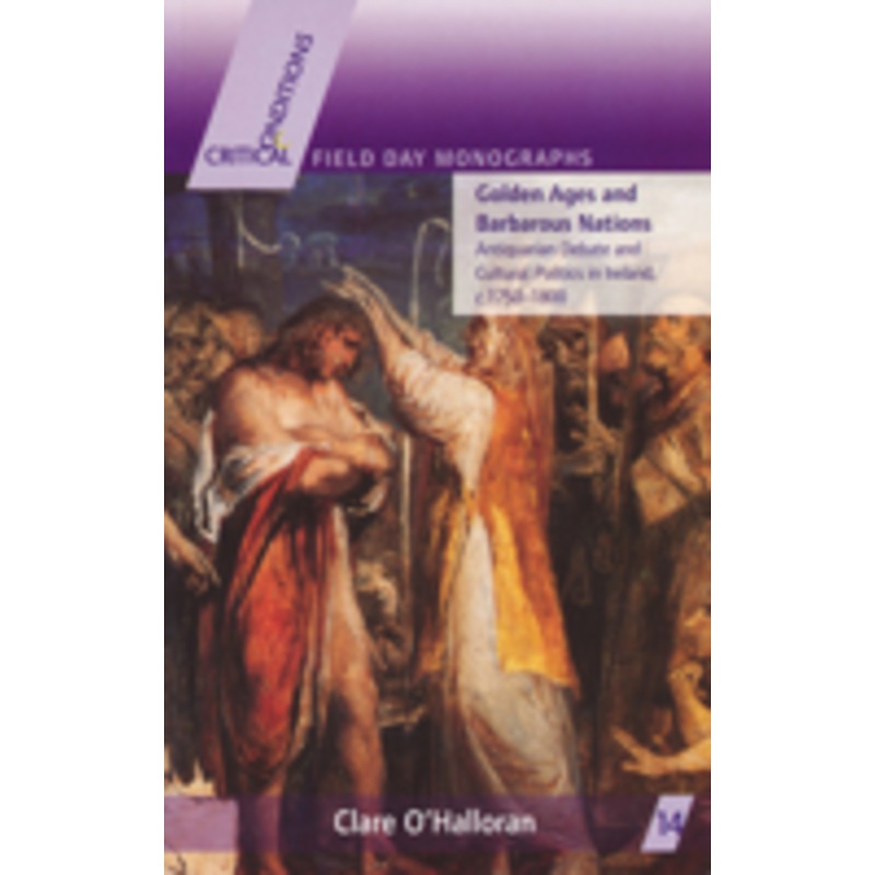 golden ages and barbarous nations: antiquarian debate and cultural politics in ireland, c.1750-1800
