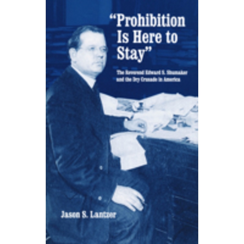 prohibition is here to stay: the reverend edward s. shumaker and the dry crusade in america