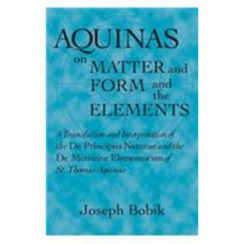 aquinas on matter and form and the elements: a translation and interpretation of the de principiis naturae and the de mixtione elementorum of st. thomas aquinas