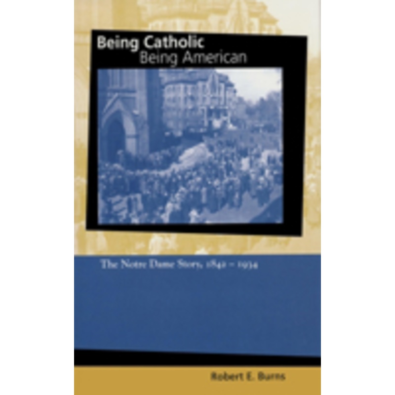being catholic, being american: the notre dame story, 1842-1934