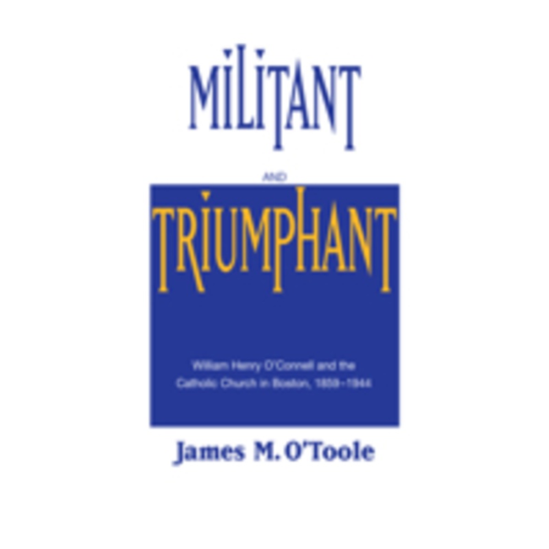 militant and triumphant: william henry o’connell and the catholic church in boston, 1859-1944