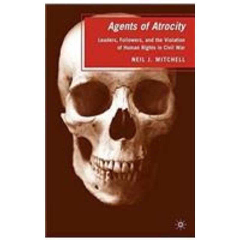 agents of atrocity: leaders, followers, and the violation of human rights in civil war