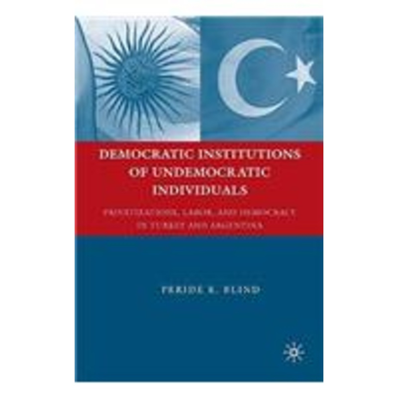democratic institutions of undemocratic individuals: privatizations, labor, and democracy in turkey and argentina