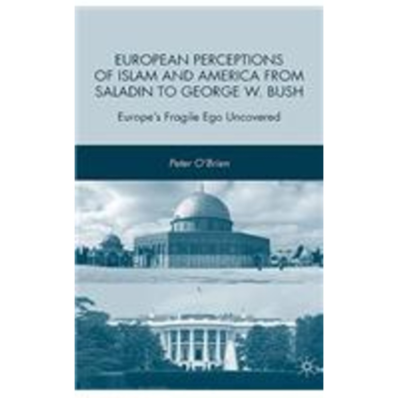 european perceptions of islam and america from saladin to george w. bush: europe’s fragile ego uncovered