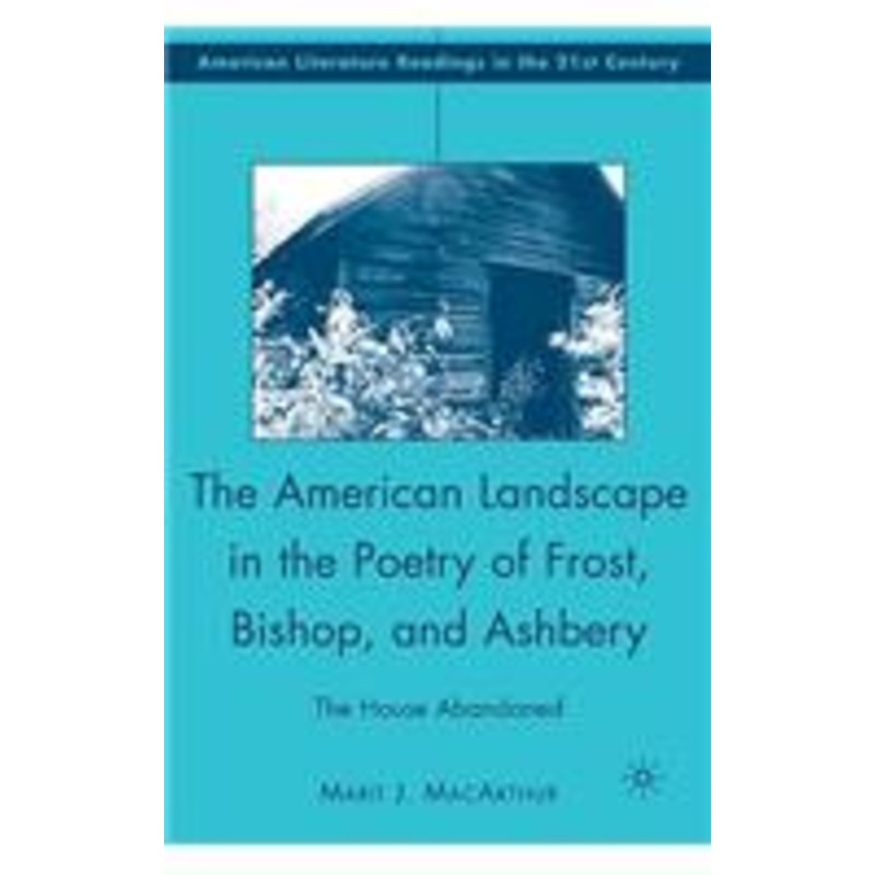american landscape in the poetry of frost, bishop, and ashbery: the house abandoned