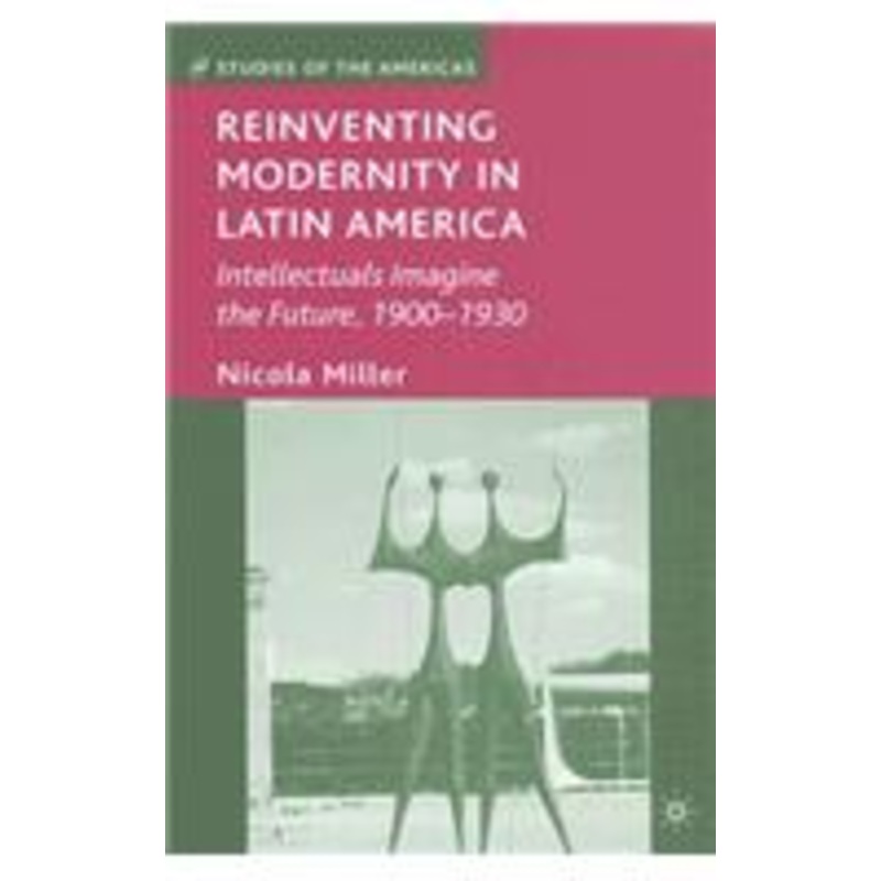 reinventing modernity in latin america: intellectuals imagine the future, 1900-1930