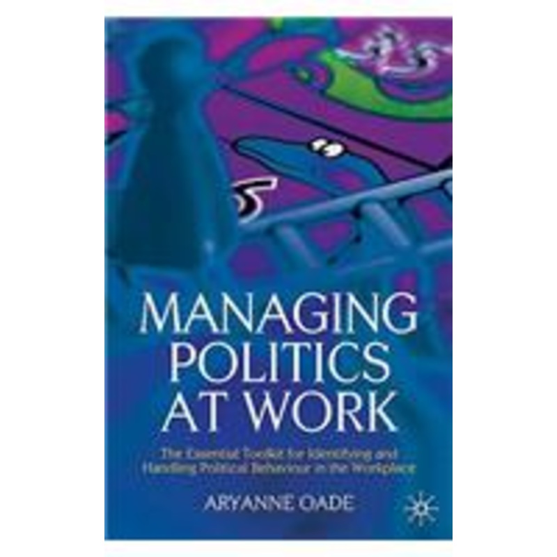 managing politics at work: the essential toolkit for identifying and handling political behaviour in the workplace