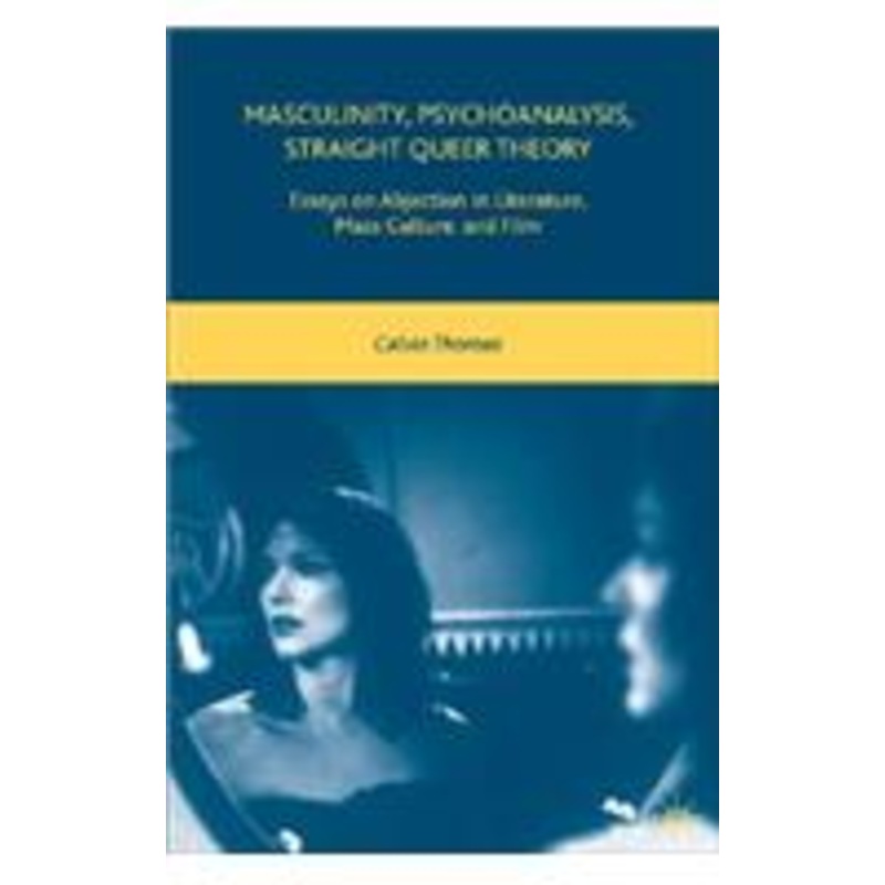 masculinity, psychoanalysis, straight queer theory: essays on abjection in literature, mass culture, and film