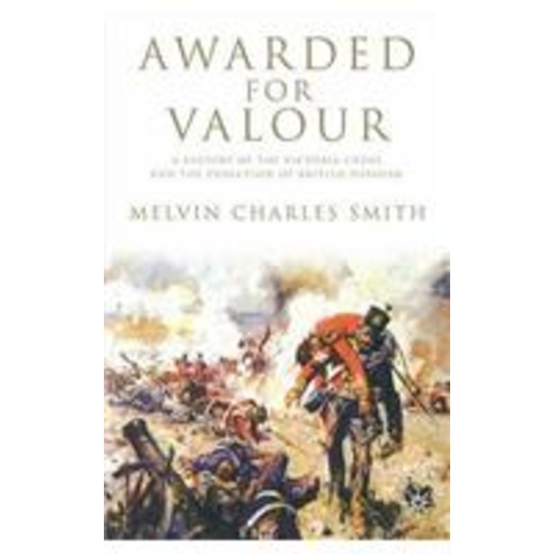 awarded for valour: a history of the victoria cross and the evolution of british heroism