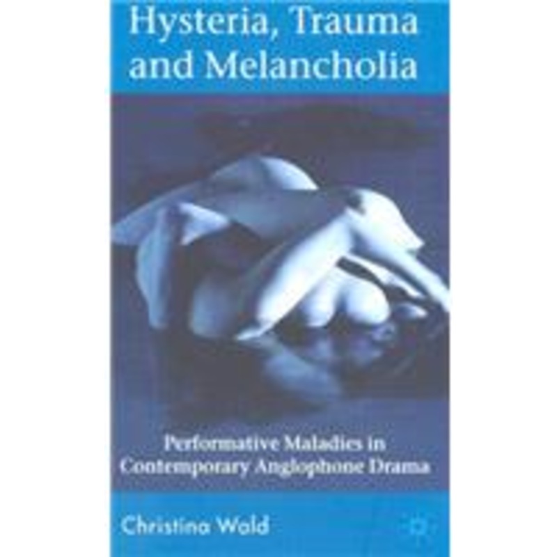 hysteria, trauma and melancholia: performative maladies in contemporary anglophone drama