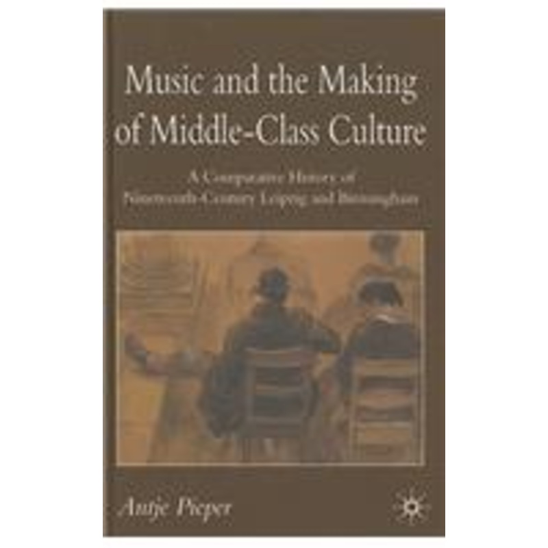music and the making of middle-class culture: a comparative history of nineteenth-century leipzig and birmingham