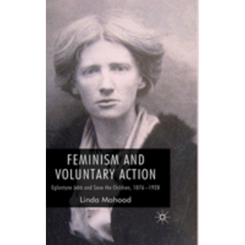 feminism and voluntary action: eglantyne jebb and save the children, 1876-1928