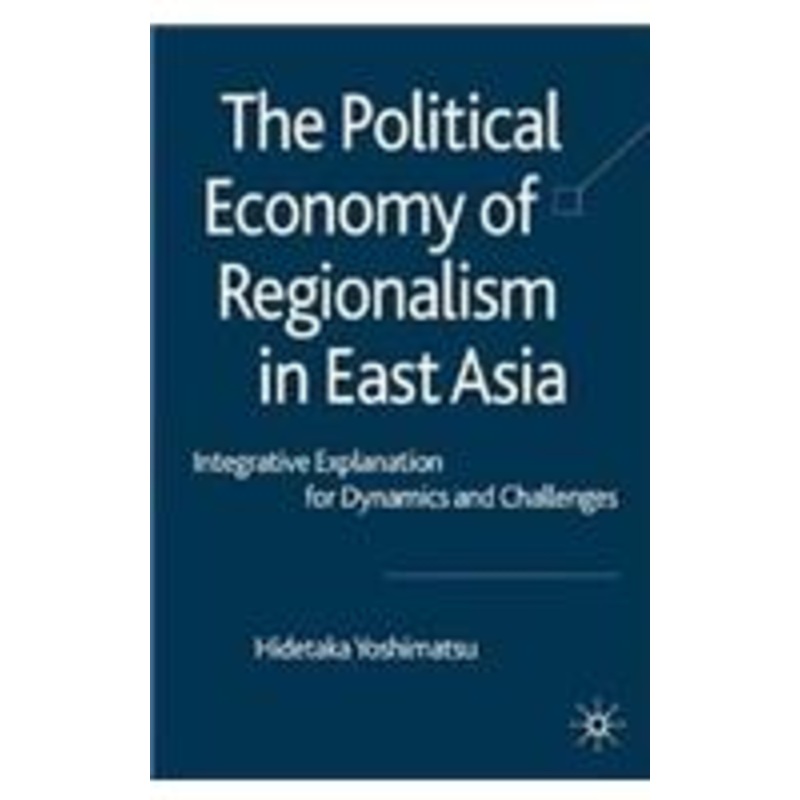 political economy of regionalism in east asia: integrative explanation for dynamics and challenges